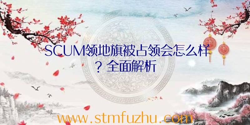 SCUM领地旗被占领会怎么样？全面解析